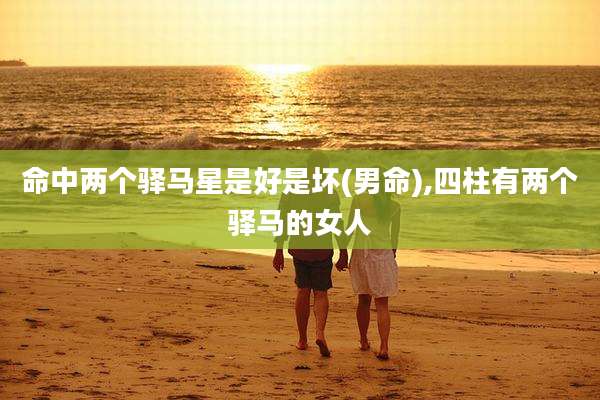 命中两个驿马星是好是坏(男命),四柱有两个驿马的女人