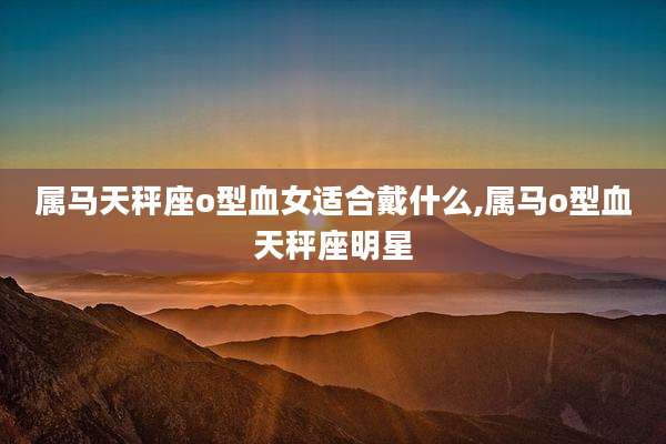 属马天秤座o型血女适合戴什么,属马o型血天秤座明星