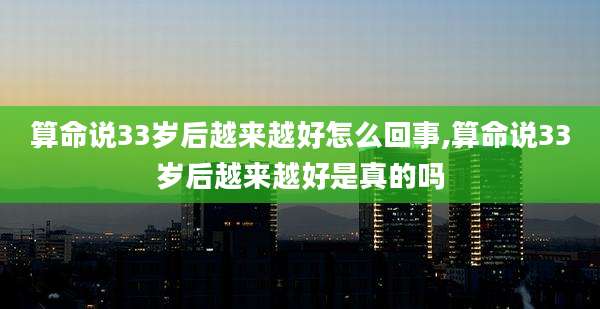算命说33岁后越来越好怎么回事,算命说33岁后越来越好是真的吗