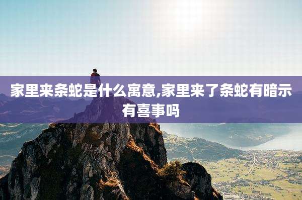 家里来条蛇是什么寓意,家里来了条蛇有暗示有喜事吗