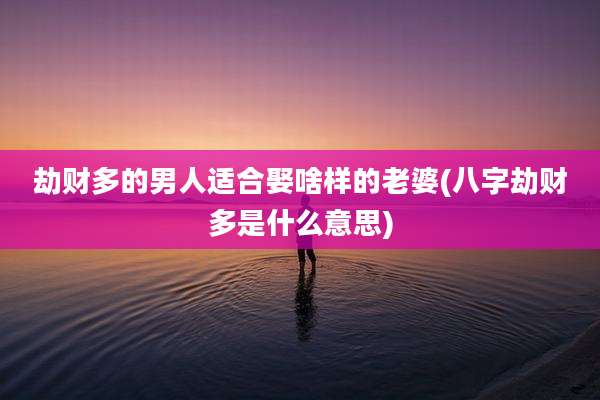 劫财多的男人适合娶啥样的老婆(八字劫财多是什么意思)