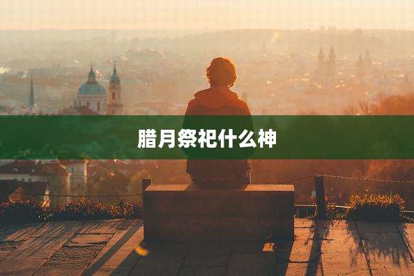 腊月祭祀什么神