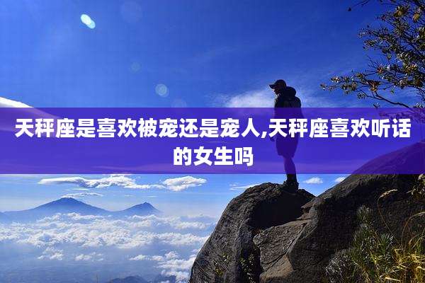 天秤座是喜欢被宠还是宠人,天秤座喜欢听话的女生吗