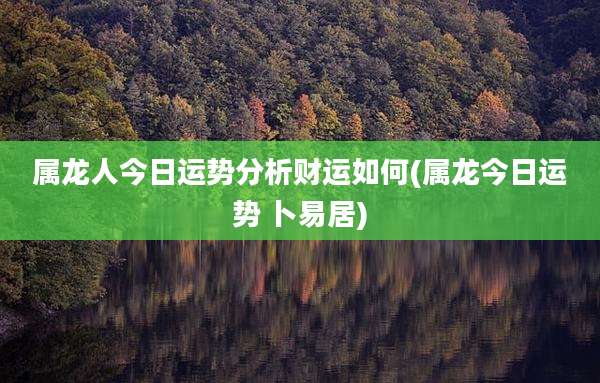属龙人今日运势分析财运如何(属龙今日运势 卜易居)