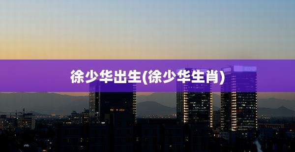 徐少华出生(徐少华生肖)