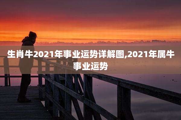 生肖牛2021年事业运势详解图,2021年属牛事业运势