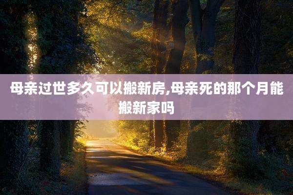 母亲过世多久可以搬新房,母亲死的那个月能搬新家吗