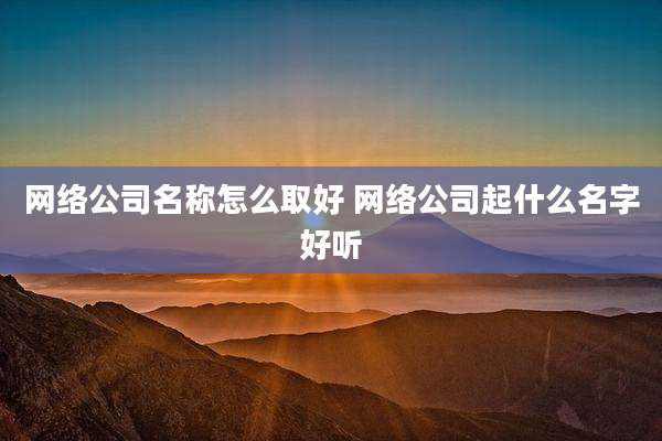 网络公司名称怎么取好 网络公司起什么名字好听