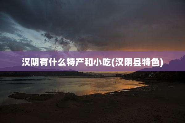 汉阴有什么特产和小吃(汉阴县特色)