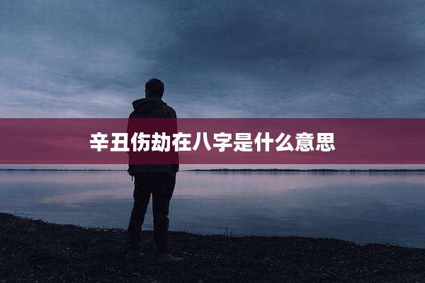 辛丑伤劫在八字是什么意思