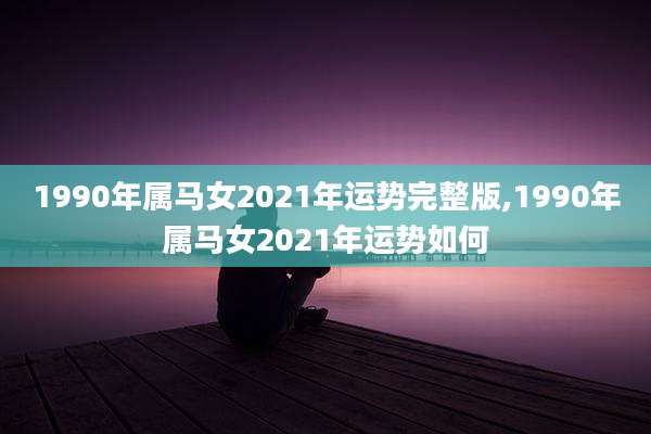 1990年属马女2021年运势完整版,1990年属马女2021年运势如何