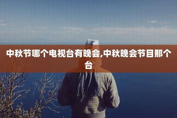 中秋节哪个电视台有晚会,中秋晚会节目那个台