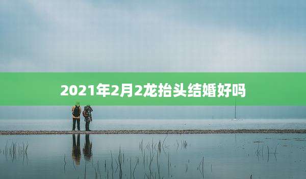 2021年2月2龙抬头结婚好吗