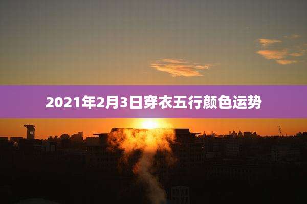 2021年2月3日穿衣五行颜色运势