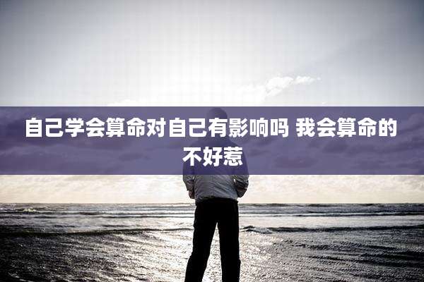 自己学会算命对自己有影响吗 我会算命的 不好惹