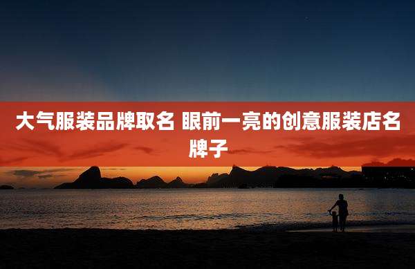 大气服装品牌取名 眼前一亮的创意服装店名牌子