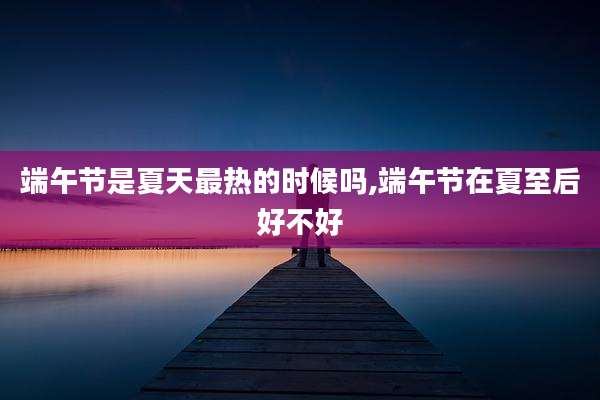 端午节是夏天最热的时候吗,端午节在夏至后好不好