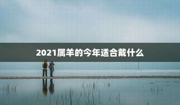 2021属羊的今年适合戴什么