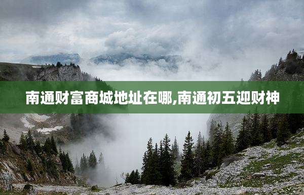 南通财富商城地址在哪,南通初五迎财神