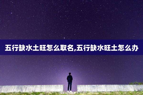 五行缺水土旺怎么取名,五行缺水旺土怎么办