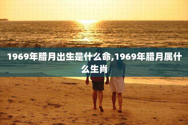 1969年腊月出生是什么命,1969年腊月属什么生肖