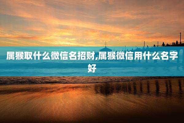 属猴取什么微信名招财,属猴微信用什么名字好
