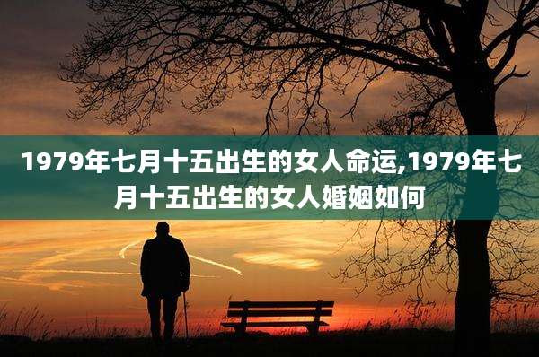 1979年七月十五出生的女人命运,1979年七月十五出生的女人婚姻如何