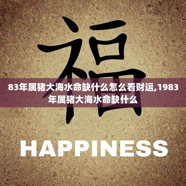 83年属猪大海水命缺什么怎么看财运,1983年属猪大海水命缺什么
