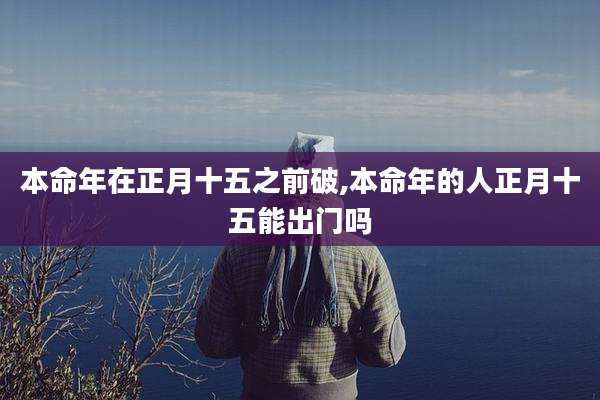 本命年在正月十五之前破,本命年的人正月十五能出门吗
