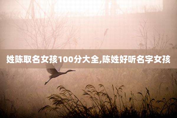 姓陈取名女孩100分大全,陈姓好听名字女孩