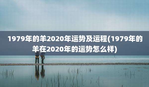 1979年的羊2020年运势及运程(1979年的羊在2020年的运势怎么样)