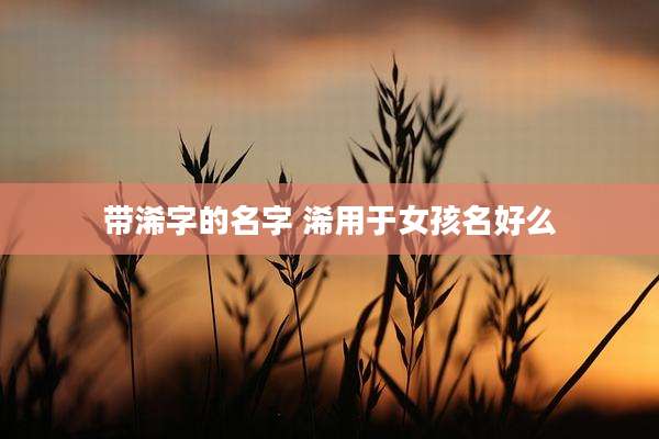 带浠字的名字 浠用于女孩名好么