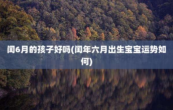 闰6月的孩子好吗(闰年六月出生宝宝运势如何)