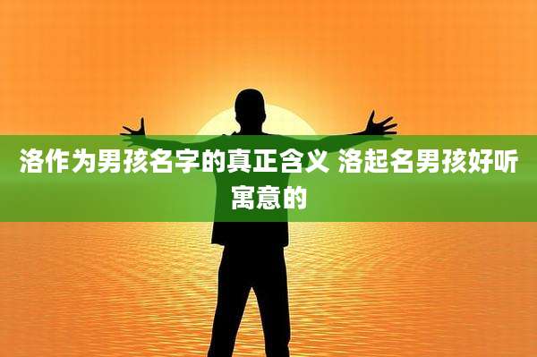 洛作为男孩名字的真正含义 洛起名男孩好听寓意的