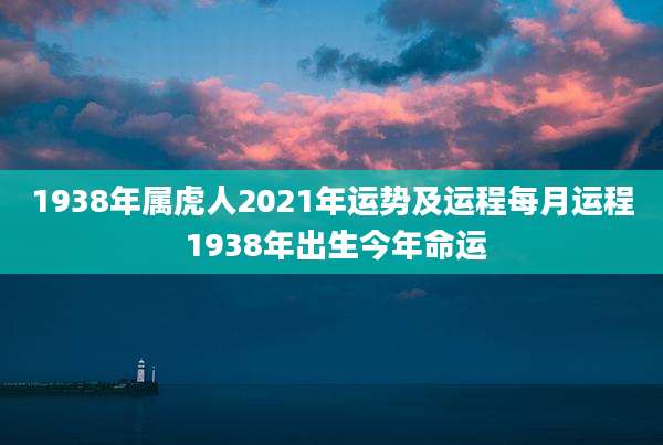 1938年属虎人2021年运势及运程每月运程 1938年出生今年命运