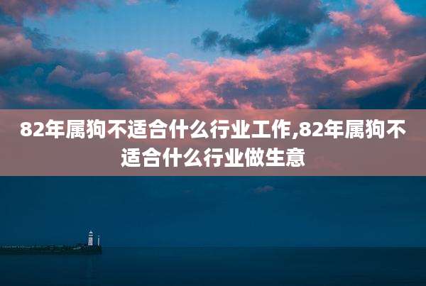 82年属狗不适合什么行业工作,82年属狗不适合什么行业做生意