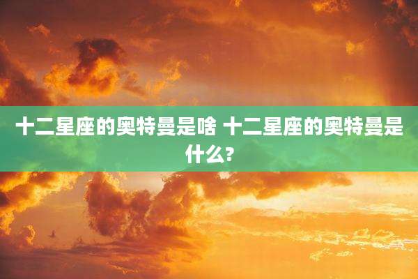 十二星座的奥特曼是啥 十二星座的奥特曼是什么?