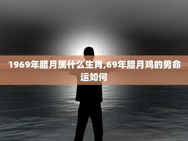 1969年腊月属什么生肖,69年腊月鸡的男命运如何