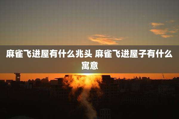 麻雀飞进屋有什么兆头 麻雀飞进屋子有什么寓意
