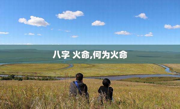 八字 火命,何为火命