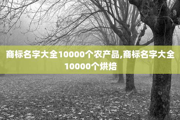 商标名字大全10000个农产品,商标名字大全10000个烘焙