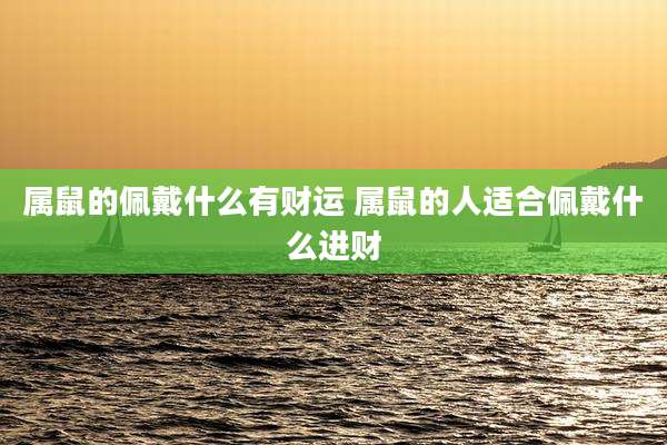 属鼠的佩戴什么有财运 属鼠的人适合佩戴什么进财