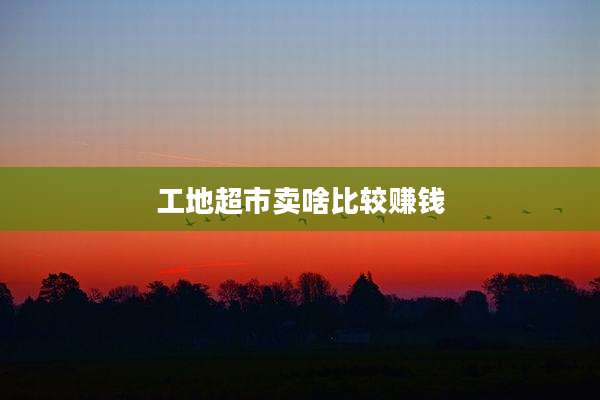 工地超市卖啥比较赚钱
