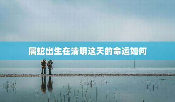 属蛇出生在清明这天的命运如何