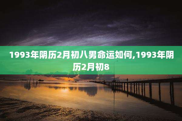 1993年阴历2月初八男命运如何,1993年阴历2月初8