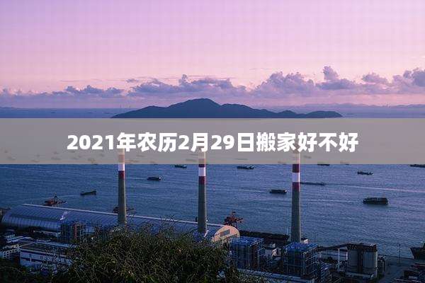 2021年农历2月29日搬家好不好