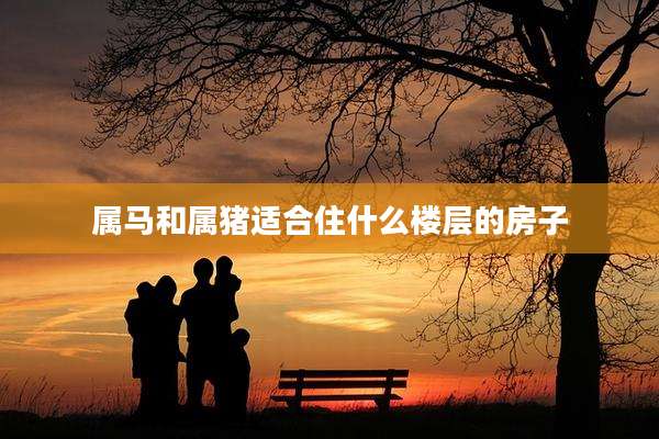 属马和属猪适合住什么楼层的房子