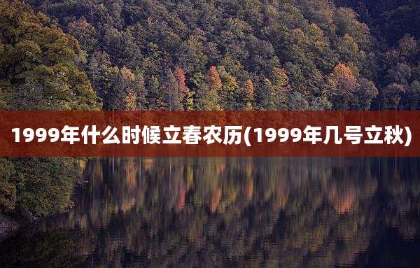 1999年什么时候立春农历(1999年几号立秋)