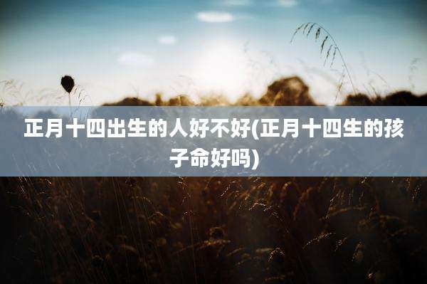 正月十四出生的人好不好(正月十四生的孩子命好吗)