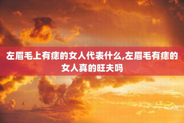 左眉毛上有痣的女人代表什么,左眉毛有痣的女人真的旺夫吗